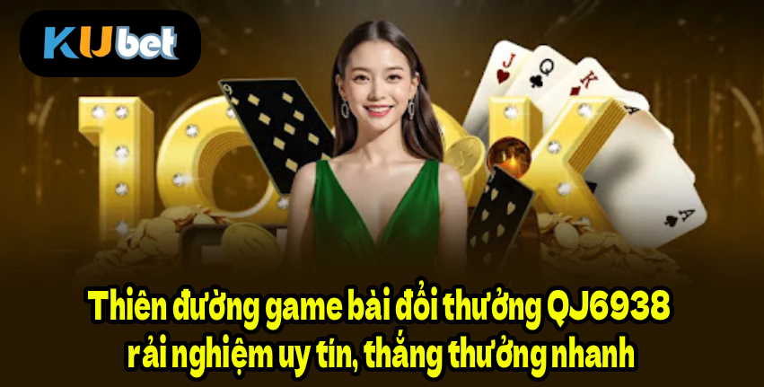 Thiên đường game bài đổi thưởng QJ6938 – Trải nghiệm uy tín, thắng thưởng nhanh